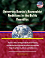 Deterring Russia's Revanchist Ambitions in the Baltic Republics: Putin's Threat of Hybrid Warfare Following the Ukraine and Crimean Invasions, Aggression Targeting Estonia, Latvia, and Lithuania