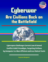 Title: Cyberwar: Are Civilians Back on the Battlefield - Cyberspace Challenges Current Law of Armed Conflict (LOAC) Paradigm, Targeting Civilians by Computer is a More Efficient and Less Violent Tactic, Author: Progressive Management