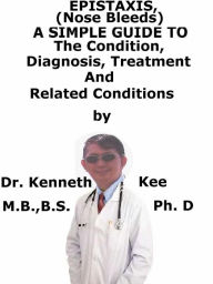 Title: Epistaxis (Nose Bleed), A Simple Guide To The Condition, Diagnosis, Treatment And Related Conditions, Author: Kenneth Kee