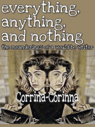 Title: Everything, Anything, and Nothing: The Meanderings of a Would-Be Writer, Author: Corrina-Corinna