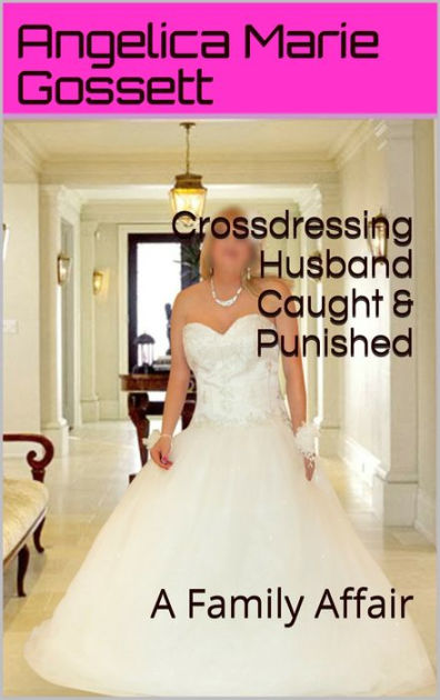 Crossdressing Husband Caught and Punished A Family Affair by Angelica Marie Gossett eBook Barnes and Noble® pic image