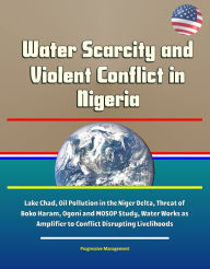 Title: Water Scarcity and Violent Conflict in Nigeria: Lake Chad, Oil Pollution in the Niger Delta, Threat of Boko Haram, Ogoni and MOSOP Study, Water Works as Amplifier to Conflict Disrupting Livelihoods, Author: Progressive Management