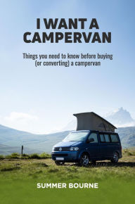 Title: I Want a Campervan: Things you need to know before buying (or converting) a campervan, Author: Summer Bourne