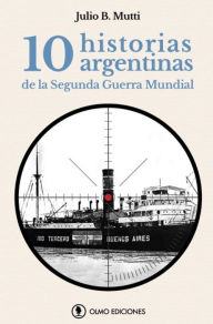 Title: 10 historias argentinas de la Segunda Guerra Mundial, Author: Julio B. Mutti