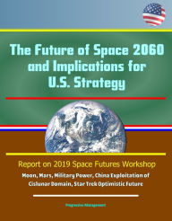 Title: The Future of Space 2060 and Implications for U.S. Strategy: Report on 2019 Space Futures Workshop - Moon, Mars, Military Power, China Exploitation of Cislunar Domain, Star Trek Optimistic Future, Author: Progressive Management