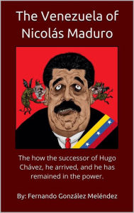 Title: The Venezuela of Nicolás Maduro: The how the successor of Hugo Chávez, he arrived, and he has remained in the power., Author: Fernando González Meléndez