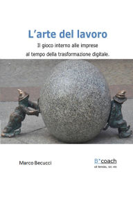 Title: L'arte del lavoro: il gioco interno alle imprese al tempo della trasformazione digitale, Author: Marco Becucci