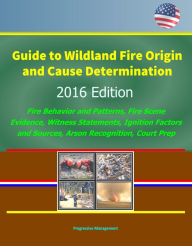 Title: Guide to Wildland Fire Origin and Cause Determination: 2016 Edition, Fire Behavior and Patterns, Fire Scene Evidence, Witness Statements, Ignition Factors and Sources, Arson Recognition, Court Prep, Author: Progressive Management