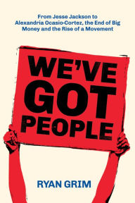 Title: We've Got People: From Jesse Jackson to AOC, the End of Big Money and the Rise of a Movement, Author: Ryan Grim