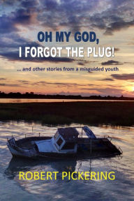 Title: Oh My God, I Forgot the Plug ... And Other Stories From a Misguided Youth, Author: Robert Pickering