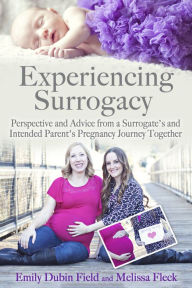 Title: Experiencing Surrogacy: Perspective and Advice from a Surrogate's and Intended Parent's Pregnancy Journey Together, Author: Emily Dubin Field
