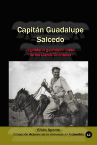 Title: Capitán Guadalupe Salcedo Legendario guerrillero liberal de los Llanos Orientales, Author: Silvia Aponte