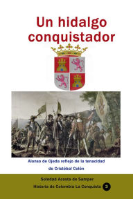 Title: Un hidalgo conquistador Alonso de Ojeda reflejo de la tenacidad de Cristóbal Colón, Author: Soledad Acosta de Samper