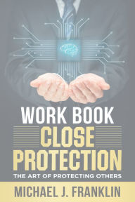 Title: Close Protection: The Art of Protecting Others Workbook, Author: Michael J. Franklin