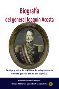 Title: Biografía del general Joaquín Acosta Testigo y actor de la guerra de independencia y de las guerras civiles del siglo XIX, Author: Soledad Acosta de Samper