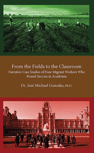 Title: From the Fields to the Classroom: Narrative Case Studies of Four Migrant Workers Who Found Success in Academia, Author: Jose Gonzales