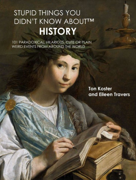 Stupid Things You Didn't Know About History: 101 Paradoxical, Hilarious, Cute or Plain Weird Events from around the World