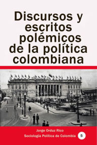 Title: Discursos y escritos polémicos de la política colombiana, Author: Jorge Orduz Rico