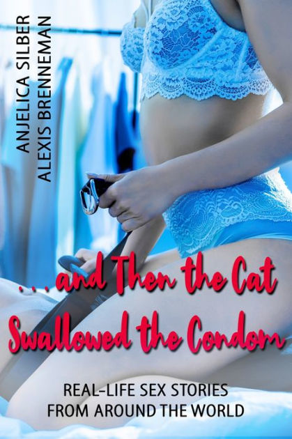 And Then the Cat Swallowed the Condom Real-Life Sex Stories from Around the World by Anjelica Silber, Alexis Brenneman eBook Barnes and Noble®
