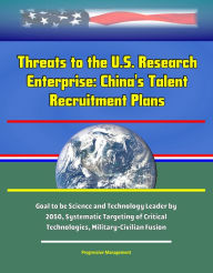 Title: Threats to the U.S. Research Enterprise: China's Talent Recruitment Plans - Goal to be Science and Technology Leader by 2050, Systematic Targeting of Critical Technologies, Military-Civilian Fusion, Author: Progressive Management