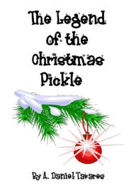 Title: The Legend of the Christmas Pickle, Author: A. Daniel Tavares
