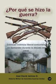 Title: ¿Por qué se hizo la guerra? Crónicas violencia liberal-comunista en Santander durante la década de 1930, Author: José David Jaimes D.