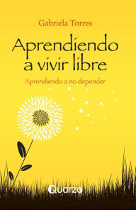 Title: Aprendiendo a vivir libre. Aprendiendo a no depender, Author: Gabriela Torres
