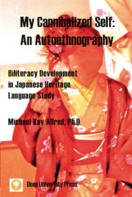 Title: My Cannibalized Self: An Autoethnography. Biliteracy Development in Japanese Heritage Language Study, Author: Michael Kay Allred
