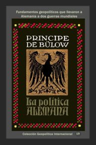 Title: La política alemana Fundamentos geopolíticos que llevaron a Alemania a dos guerras mundiales, Author: Príncipe de Bülow