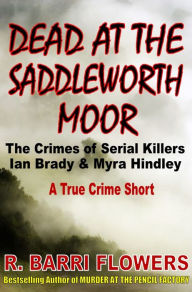 Title: Dead at the Saddleworth Moor: The Crimes of Serial Killers Ian Brady & Myra Hindley (A True Crime Short), Author: R. Barri Flowers