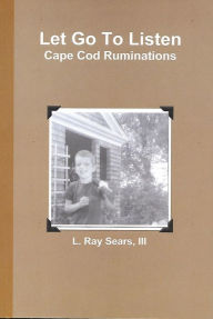 Title: Let Go To Listen Cape Cod Ruminations, Author: L. Ray Sears III