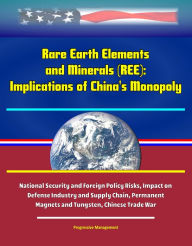 Title: Rare Earth Elements and Minerals (REE): Implications of China's Monopoly, National Security and Foreign Policy Risks, Impact on Defense Industry and Supply Chain, Permanent Magnets and Tungsten, Chinese Trade War, Author: Progressive Management