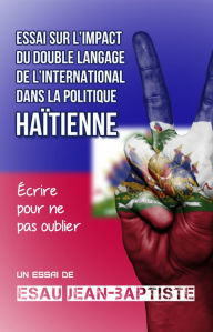Title: Essai sur l'impact du double langage de l'international dans la politique haitienne, Author: Esau Jean-Baptiste
