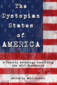 Title: The Dystopian States of AMERICA: A Charity Anthology Benefiting the ACLU Foundation, Author: Matt Bechtel