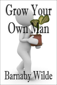 Title: Grow Your Own Man, Author: Barnaby Wilde