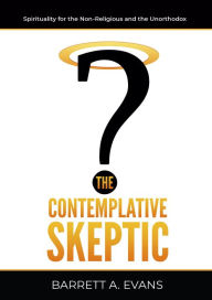 Title: The Contemplative Skeptic: Spirituality for the Non-Religious and the Unorthodox, Author: Barrett A Evans