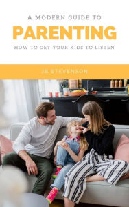 Title: A Modern Guide To Parenting: How To Get Your Kids To Listen, Author: JB Stevenson