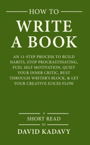 Title: How to Write a Book: An 11-Step Process to Build Habits, Stop Procrastinating, Fuel Self-Motivation, Quiet Your Inner Critic, Bust Through Writer's Block, & Let Your Creative Juices Flow (Short Read), Author: David Kadavy