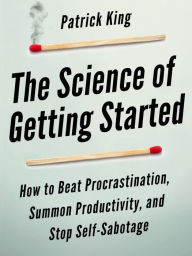 Title: The Science of Getting Started: How to Beat Procrastination, Summon Productivity, and Stop Self-Sabotage, Author: Patrick King