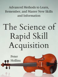 Title: The Science of Rapid Skill Acquisition: Advanced Methods to Learn, Remember, and Master New Skills and Information [Second Edition], Author: Peter Hollins