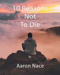 Title: 10 Reasons Not To Die, Author: Aaron Nace