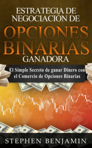Title: Estrategia De Negociación De Opciones Binarias Ganadora: El simple secreto de ganar dinero con el comercio de opciones binarias, Author: Stephen Benjamin