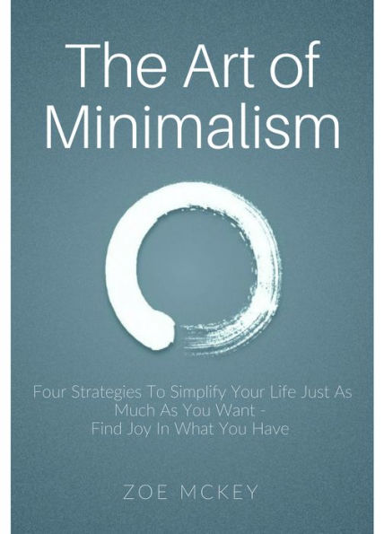 The Art of Minimalism: Four Strategies To Simplify Your Life Just As Much As You Want - Find Joy In What You Have