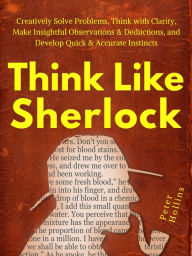 Title: Think Like Sherlock: Creatively Solve Problems, Think with Clarity, Make Insightful Observations & Deductions, and Develop Quick & Accurate Instincts, Author: Peter Hollins