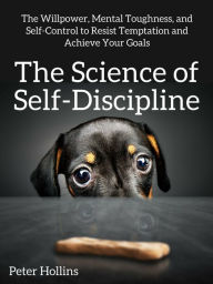 Title: The Science of Self-Discipline: The Willpower, Mental Toughness, and Self-Control to Resist Temptation and Achieve Your Goals, Author: Peter Hollins