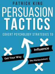 Title: Persuasion Tactics (Without Manipulation): Covert Psychology Strategies to Influence, Persuade, & Get Your Way, Author: Patrick King