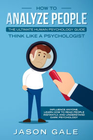 Title: How To Analyze PeopleThe Ultimate Human Psychology Guide Think Like A Psychologist: Influence Anyone, Learn How to Read People Instantly, And Understand Dark Psychology, Author: Jason Gale