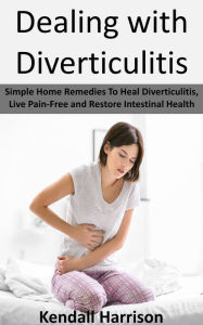 Title: Dealing with Diverticulitis: Simple Home Remedies To Heal Diverticulitis, Live Pain-Free and Restore Intestinal Health, Author: Kendall Harrison