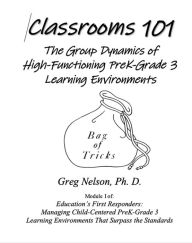 Title: Classrooms 101: The Group Dynamics of High-Functioning PreK-Grade 3 Learning Environments, Author: Greg Nelson