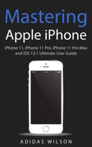 Title: Mastering Apple iPhone - iPhone 11, iPhone 11 Pro, iPhone 11 Pro Max, And IOS 13.1 Ultimate User Guide, Author: Adidas Wilson